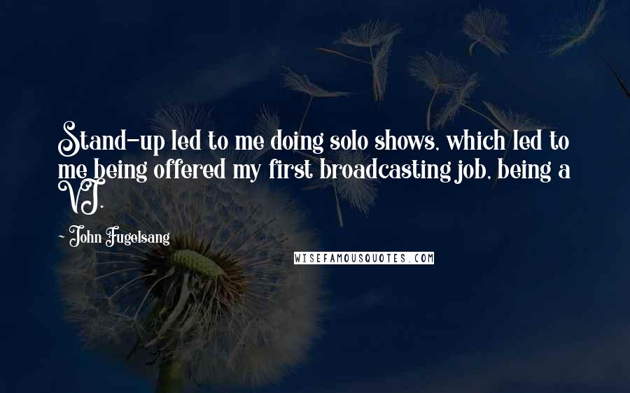 John Fugelsang quotes: Stand-up led to me doing solo shows, which led to me being offered my first broadcasting job, being a VJ.