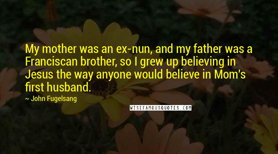 John Fugelsang quotes: My mother was an ex-nun, and my father was a Franciscan brother, so I grew up believing in Jesus the way anyone would believe in Mom's first husband.
