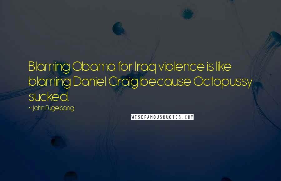 John Fugelsang quotes: Blaming Obama for Iraq violence is like blaming Daniel Craig because Octopussy sucked.