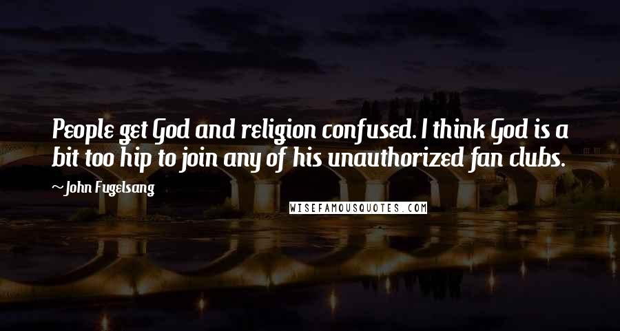 John Fugelsang quotes: People get God and religion confused. I think God is a bit too hip to join any of his unauthorized fan clubs.