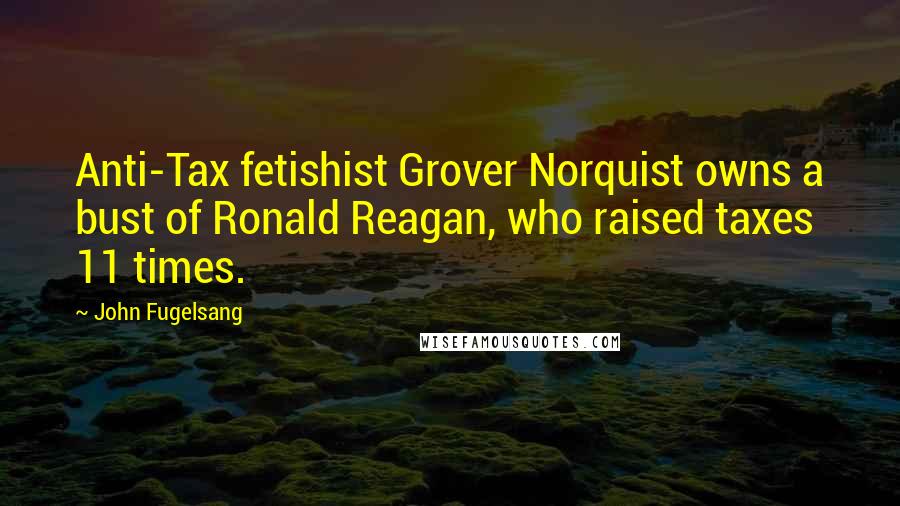 John Fugelsang quotes: Anti-Tax fetishist Grover Norquist owns a bust of Ronald Reagan, who raised taxes 11 times.