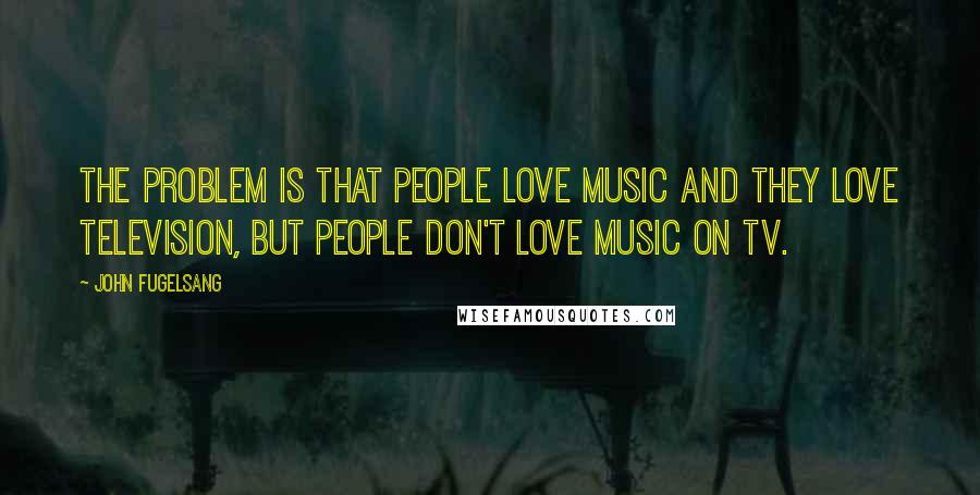 John Fugelsang quotes: The problem is that people love music and they love television, but people don't love music on TV.