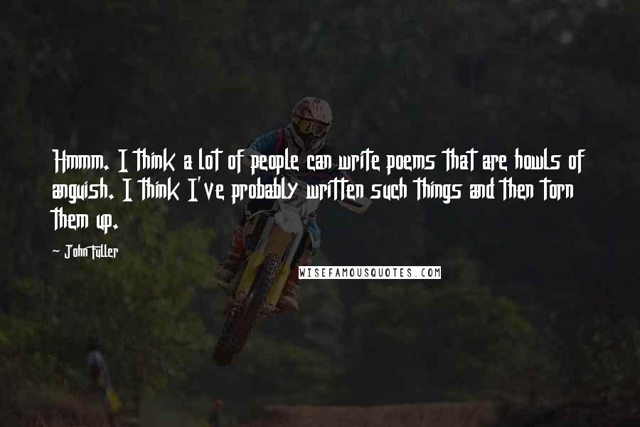 John Fuller quotes: Hmmm. I think a lot of people can write poems that are howls of anguish. I think I've probably written such things and then torn them up.