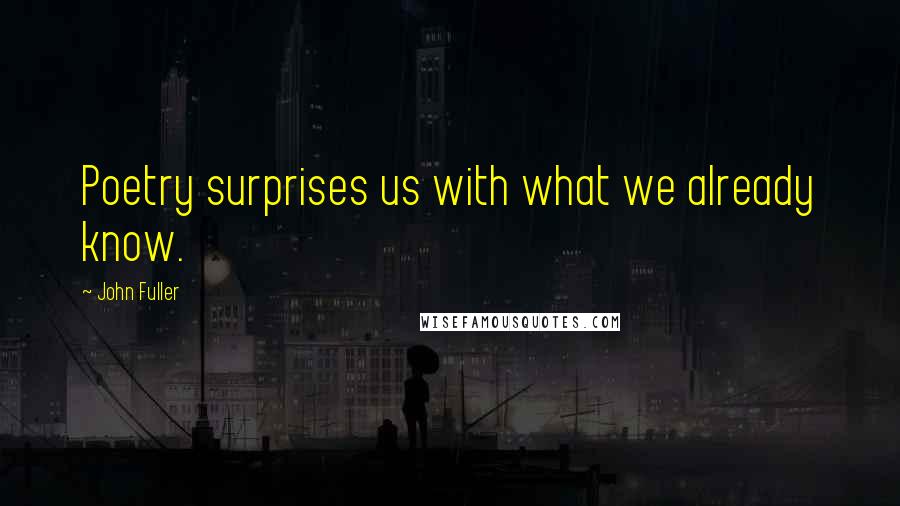 John Fuller quotes: Poetry surprises us with what we already know.