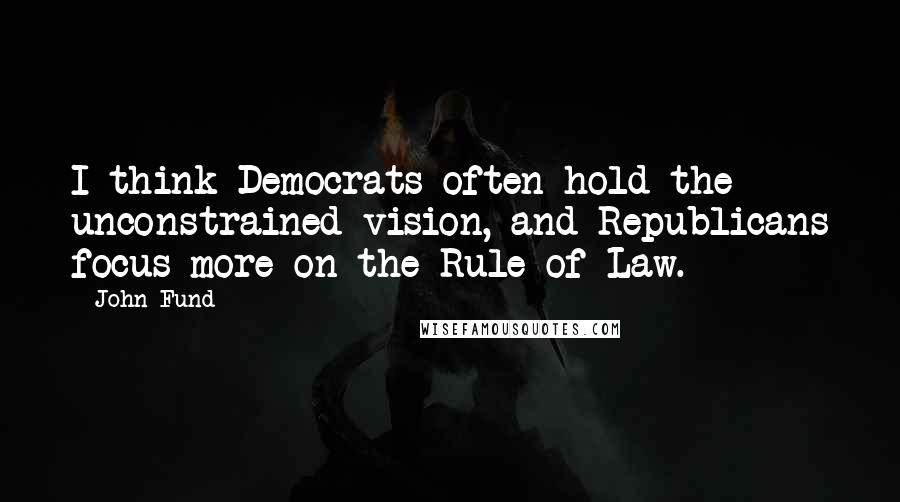 John Fund quotes: I think Democrats often hold the unconstrained vision, and Republicans focus more on the Rule of Law. John Fund quotes: I think Democrats often hold the unconstrained vision, and Republicans focus more on the Rule of Law.