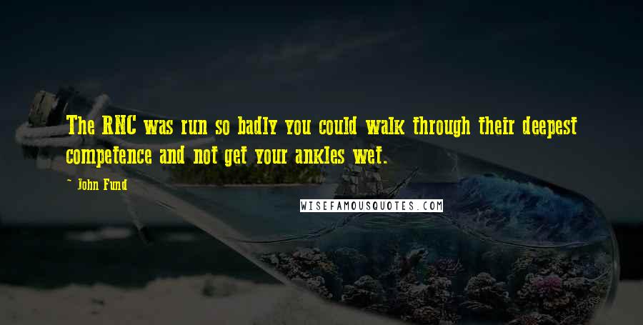 John Fund quotes: The RNC was run so badly you could walk through their deepest competence and not get your ankles wet. John Fund quotes: The RNC was run so badly you could walk through their deepest competence and not get your ankles wet.