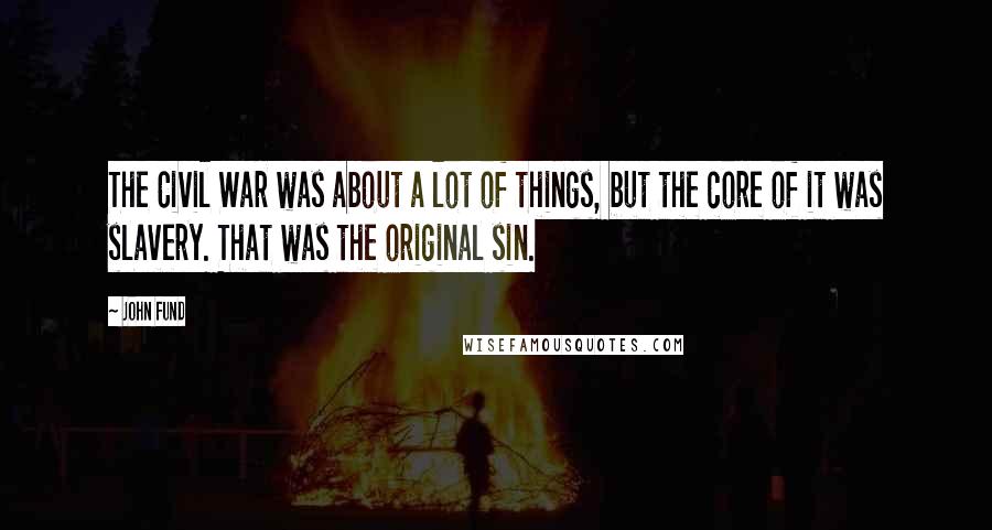 John Fund quotes: The Civil War was about a lot of things, but the core of it was slavery. That was the original sin. John Fund quotes: The Civil War was about a lot of things, but the core of it was slavery. That was the original sin.