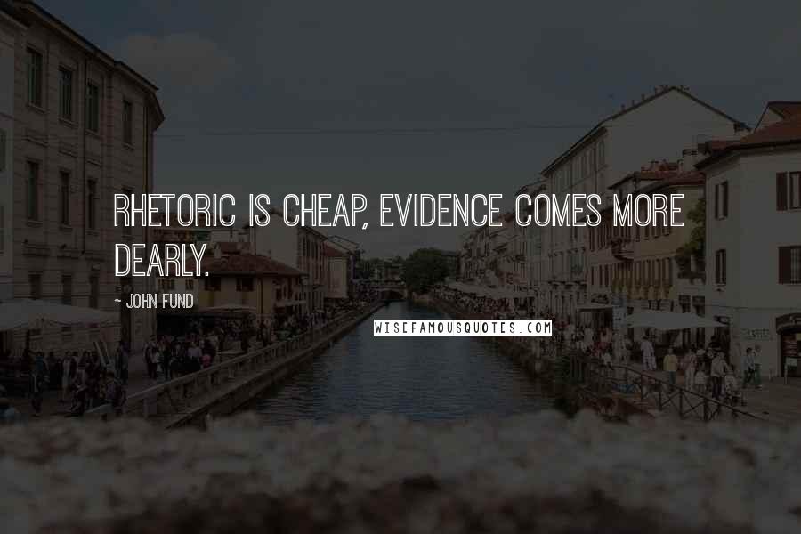 John Fund quotes: Rhetoric is cheap, evidence comes more dearly. John Fund quotes: Rhetoric is cheap, evidence comes more dearly.