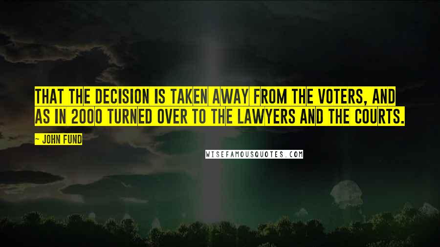 John Fund quotes: That the decision is taken away from the voters, and as in 2000 turned over to the lawyers and the courts. John Fund quotes: That the decision is taken away from the voters, and as in 2000 turned over to the lawyers and the courts.