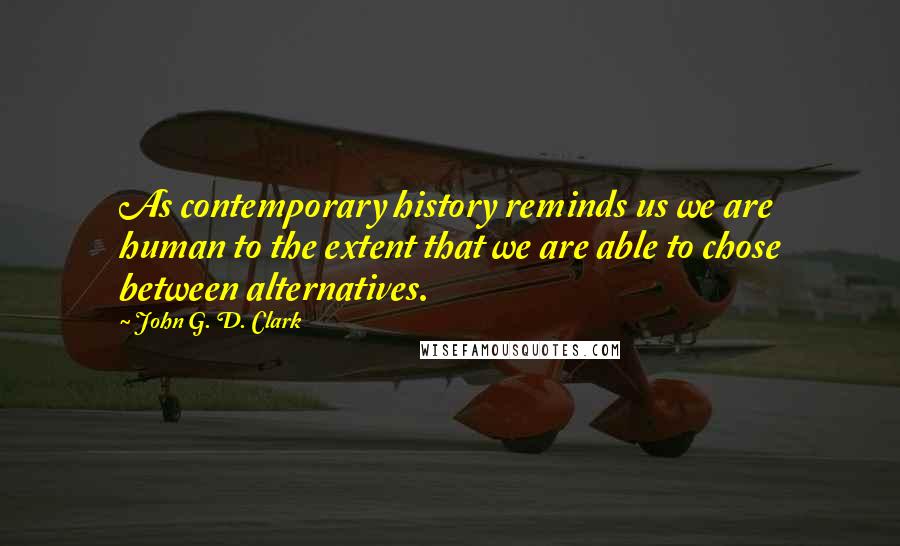 John G. D. Clark quotes: As contemporary history reminds us we are human to the extent that we are able to chose between alternatives.