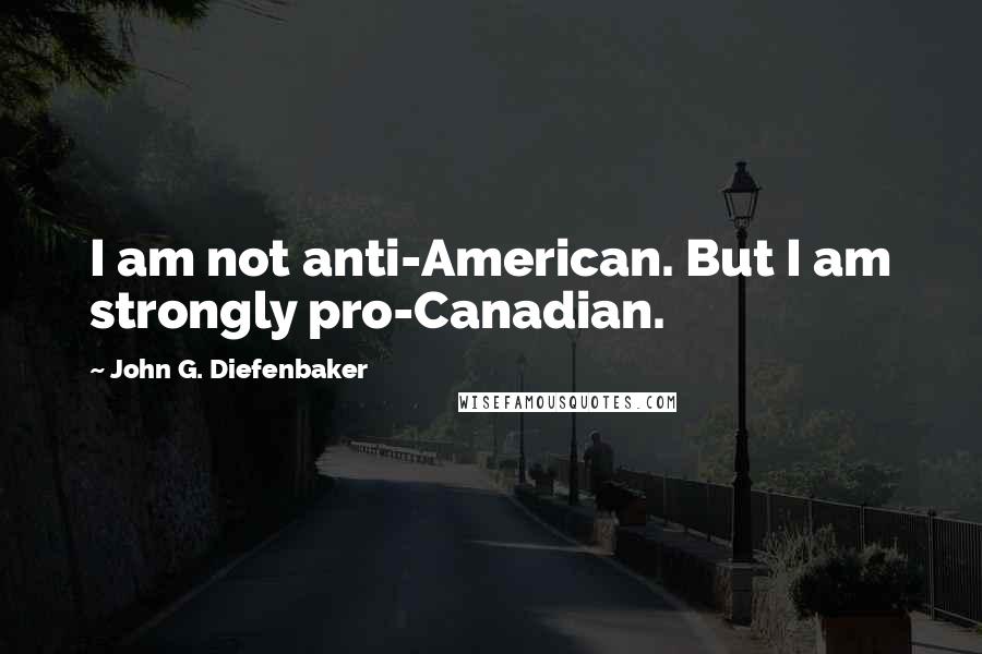 John G. Diefenbaker quotes: I am not anti-American. But I am strongly pro-Canadian.