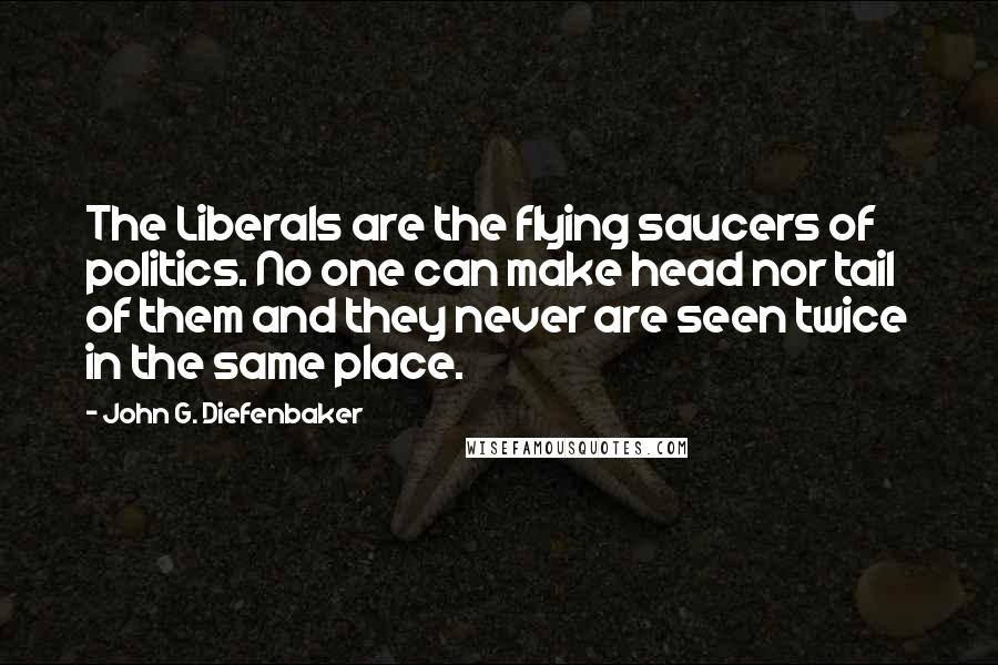 John G. Diefenbaker quotes: The Liberals are the flying saucers of politics. No one can make head nor tail of them and they never are seen twice in the same place.