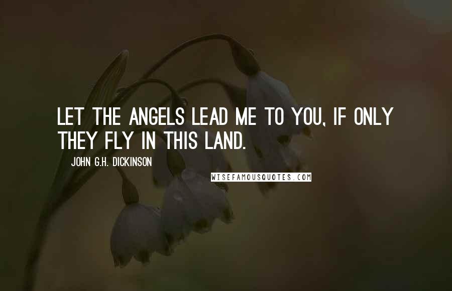 John G.H. Dickinson quotes: Let the Angels lead me to you, if only they fly in this land.