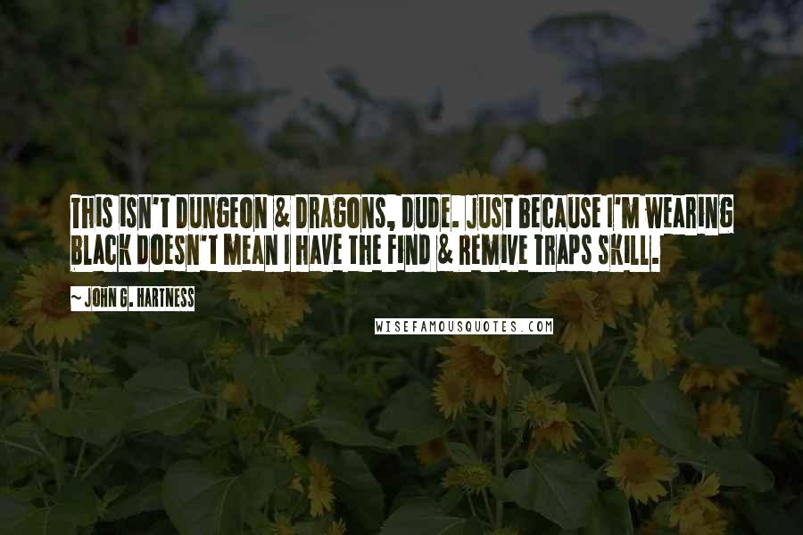 John G. Hartness quotes: This isn't Dungeon & Dragons, dude. Just because I'm wearing black doesn't mean I have the Find & Remive Traps skill.