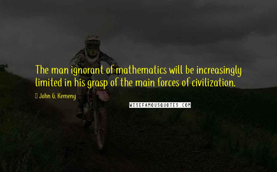 John G. Kemeny quotes: The man ignorant of mathematics will be increasingly limited in his grasp of the main forces of civilization.