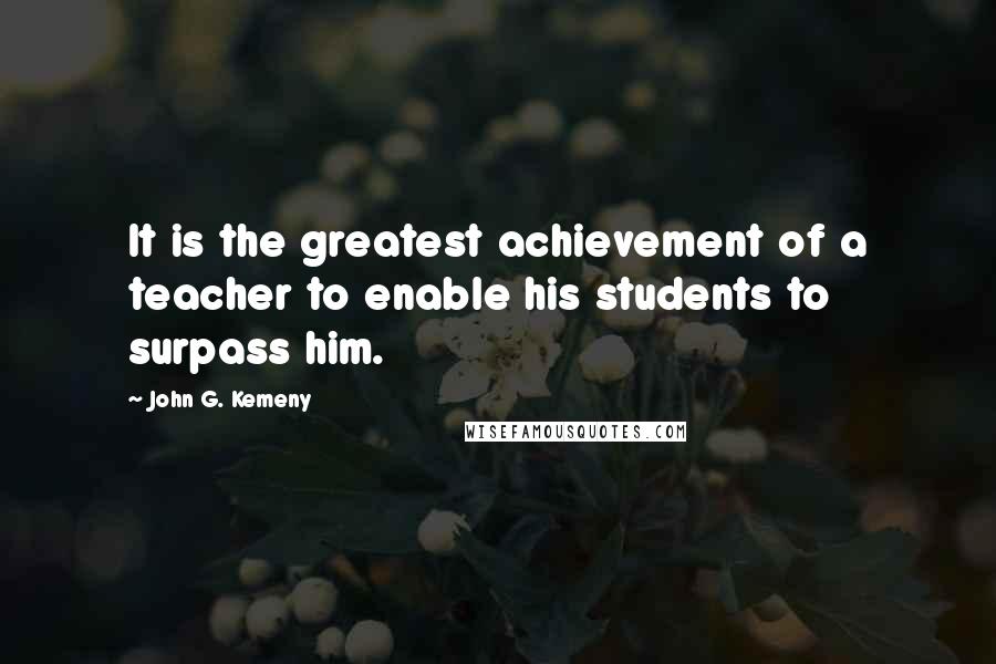 John G. Kemeny quotes: It is the greatest achievement of a teacher to enable his students to surpass him.