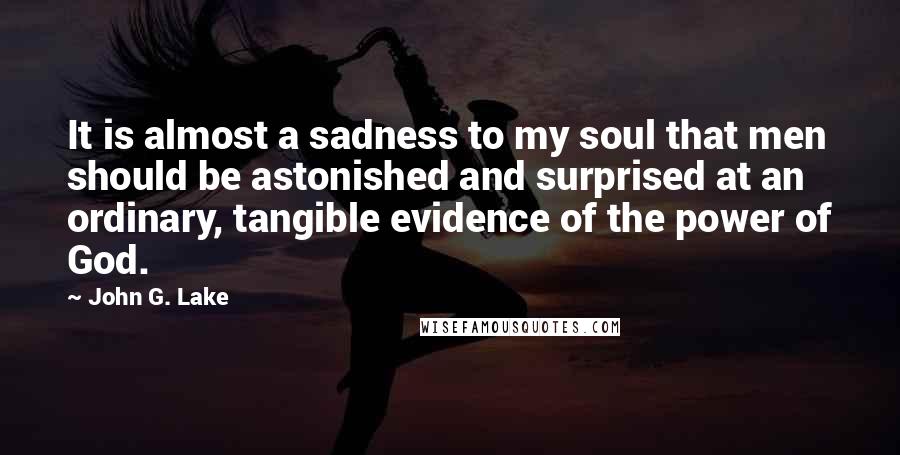 John G. Lake quotes: It is almost a sadness to my soul that men should be astonished and surprised at an ordinary, tangible evidence of the power of God. John G. Lake quotes: It is almost a sadness to my soul that men should be astonished and surprised at an ordinary, tangible evidence of the power of God.