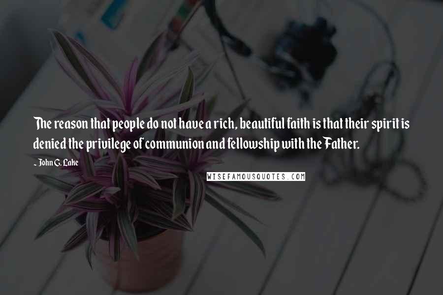 John G. Lake quotes: The reason that people do not have a rich, beautiful faith is that their spirit is denied the privilege of communion and fellowship with the Father. John G. Lake quotes: The reason that people do not have a rich, beautiful faith is that their spirit is denied the privilege of communion and fellowship with the Father.