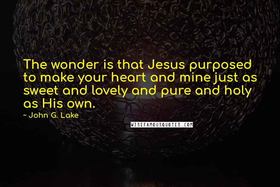 John G. Lake quotes: The wonder is that Jesus purposed to make your heart and mine just as sweet and lovely and pure and holy as His own.