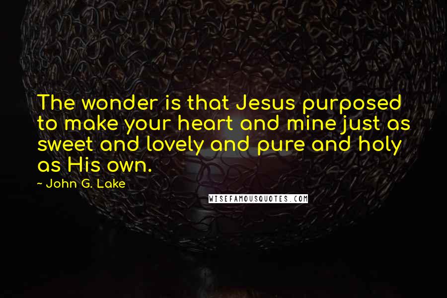 John G. Lake quotes: The wonder is that Jesus purposed to make your heart and mine just as sweet and lovely and pure and holy as His own. John G. Lake quotes: The wonder is that Jesus purposed to make your heart and mine just as sweet and lovely and pure and holy as His own.