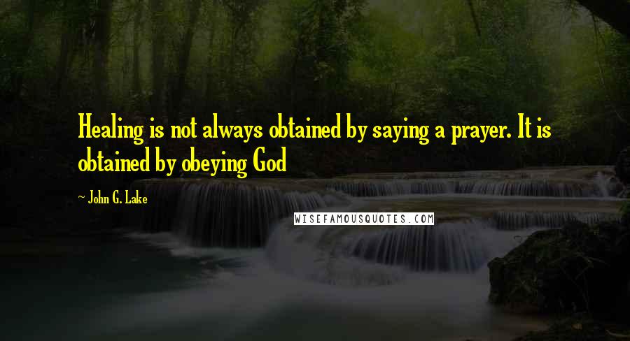 John G. Lake quotes: Healing is not always obtained by saying a prayer. It is obtained by obeying God