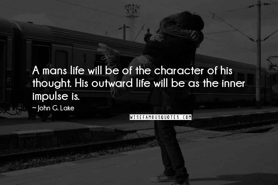 John G. Lake quotes: A mans life will be of the character of his thought. His outward life will be as the inner impulse is. John G. Lake quotes: A mans life will be of the character of his thought. His outward life will be as the inner impulse is.