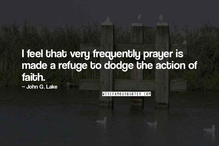 John G. Lake quotes: I feel that very frequently prayer is made a refuge to dodge the action of faith.