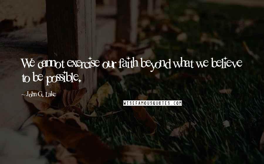 John G. Lake quotes: We cannot exercise our faith beyond what we believe to be possible.