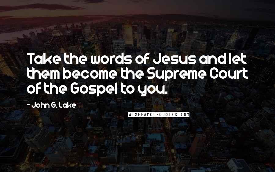 John G. Lake quotes: Take the words of Jesus and let them become the Supreme Court of the Gospel to you.