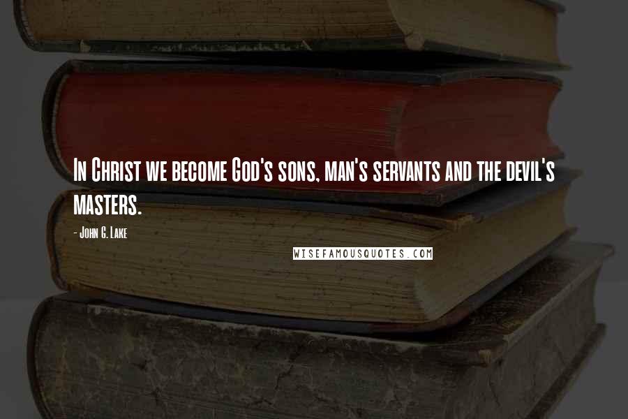 John G. Lake quotes: In Christ we become God's sons, man's servants and the devil's masters.