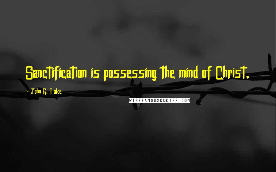 John G. Lake quotes: Sanctification is possessing the mind of Christ.