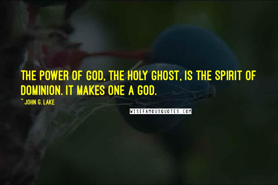 John G. Lake quotes: The power of God, the Holy Ghost, is the Spirit of Dominion. It makes one a god.