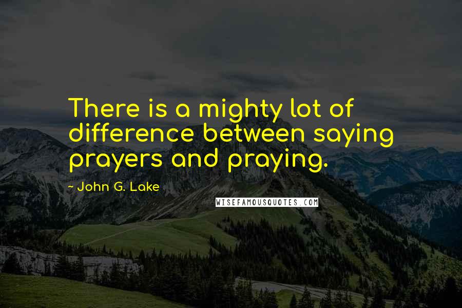 John G. Lake quotes: There is a mighty lot of difference between saying prayers and praying.