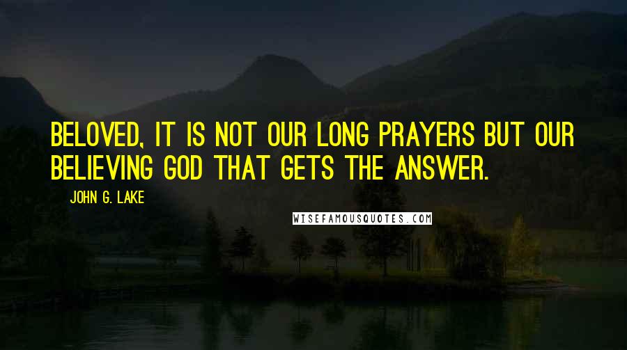 John G. Lake quotes: Beloved, it is not our long prayers but our believing God that gets the answer.
