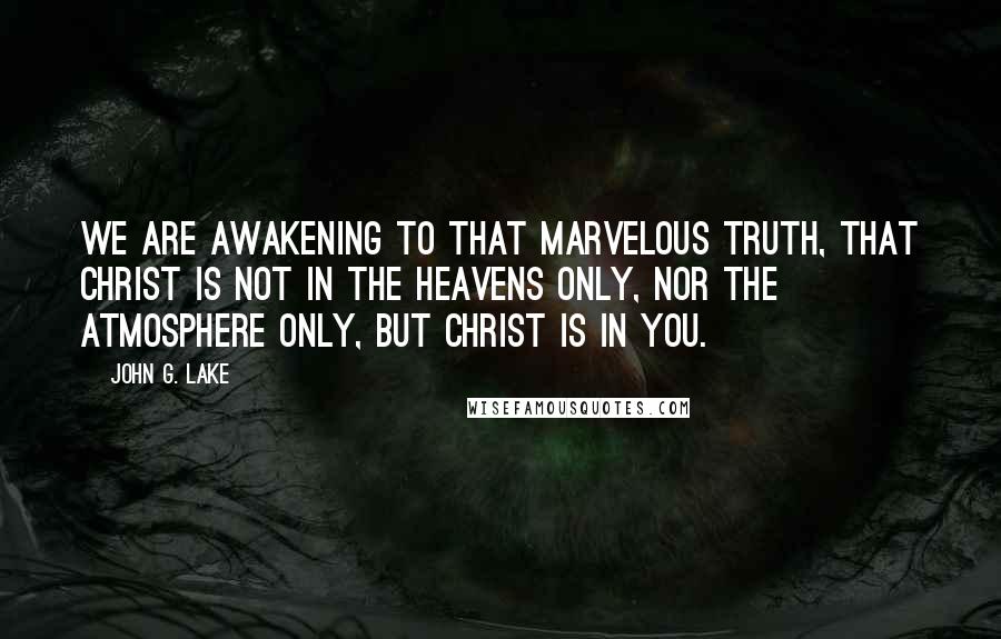 John G. Lake quotes: We are awakening to that marvelous truth, that Christ is not in the heavens only, nor the atmosphere only, but Christ is in you. John G. Lake quotes: We are awakening to that marvelous truth, that Christ is not in the heavens only, nor the atmosphere only, but Christ is in you.