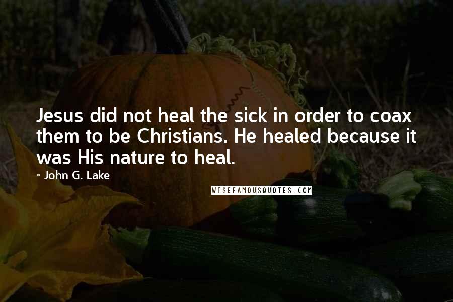 John G. Lake quotes: Jesus did not heal the sick in order to coax them to be Christians. He healed because it was His nature to heal. John G. Lake quotes: Jesus did not heal the sick in order to coax them to be Christians. He healed because it was His nature to heal.
