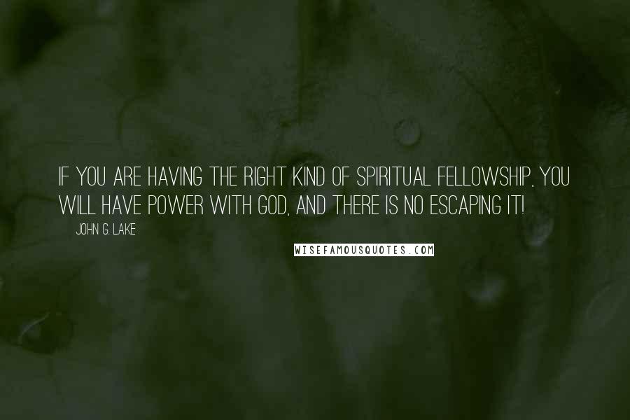 John G. Lake quotes: If you are having the right kind of spiritual fellowship, you will have power with God, and there is no escaping it!