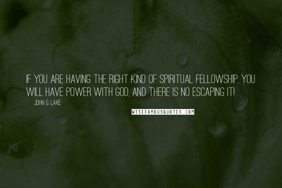 John G. Lake quotes: If you are having the right kind of spiritual fellowship, you will have power with God, and there is no escaping it! John G. Lake quotes: If you are having the right kind of spiritual fellowship, you will have power with God, and there is no escaping it!