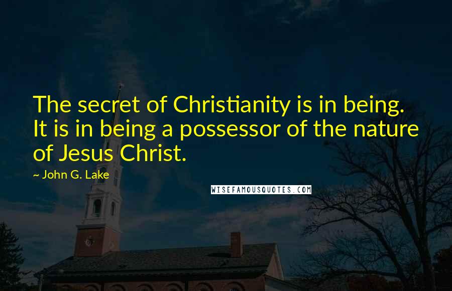 John G. Lake quotes: The secret of Christianity is in being. It is in being a possessor of the nature of Jesus Christ.