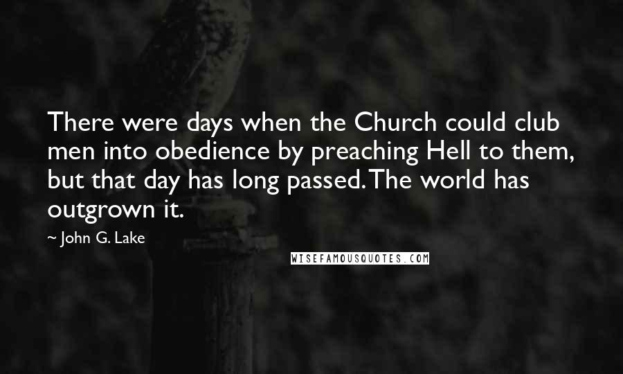 John G. Lake quotes: There were days when the Church could club men into obedience by preaching Hell to them, but that day has long passed. The world has outgrown it. John G. Lake quotes: There were days when the Church could club men into obedience by preaching Hell to them, but that day has long passed. The world has outgrown it.