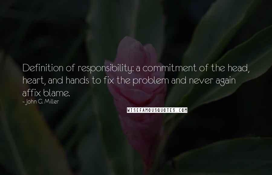 John G. Miller quotes: Definition of responsibility: a commitment of the head, heart, and hands to fix the problem and never again affix blame.