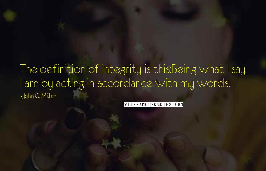John G. Miller quotes: The definition of integrity is this:Being what I say I am by acting in accordance with my words. John G. Miller quotes: The definition of integrity is this:Being what I say I am by acting in accordance with my words.