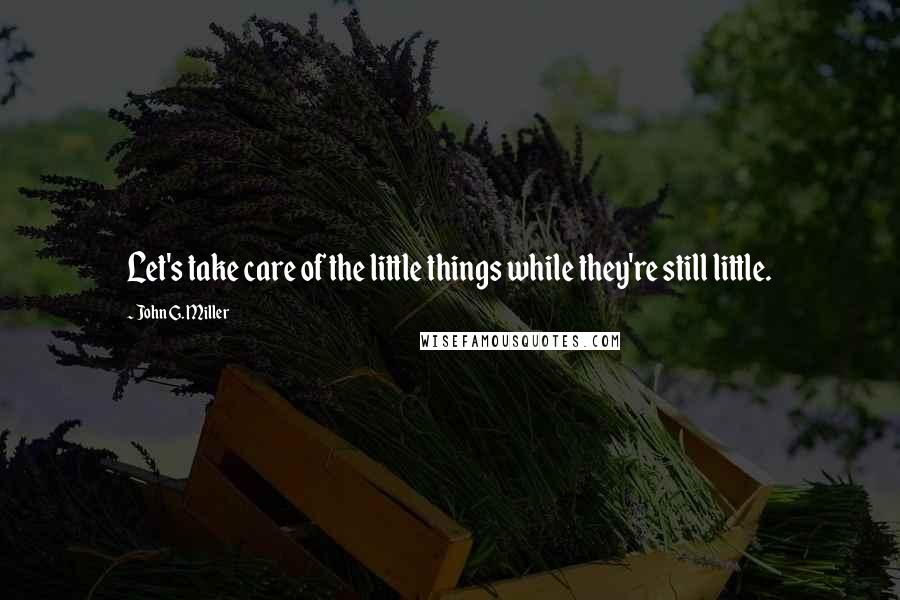 John G. Miller quotes: Let's take care of the little things while they're still little.