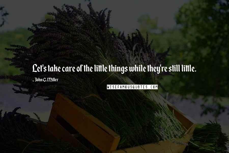 John G. Miller quotes: Let's take care of the little things while they're still little. John G. Miller quotes: Let's take care of the little things while they're still little.