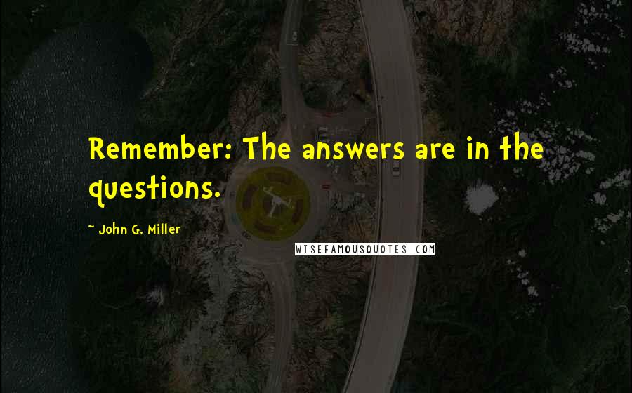 John G. Miller quotes: Remember: The answers are in the questions. John G. Miller quotes: Remember: The answers are in the questions.