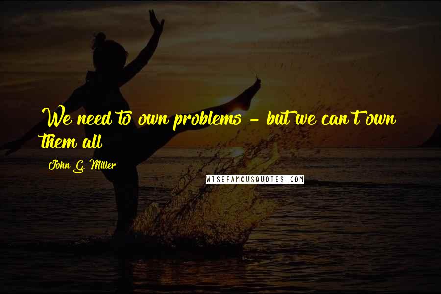 John G. Miller quotes: We need to own problems - but we can't own them all!
