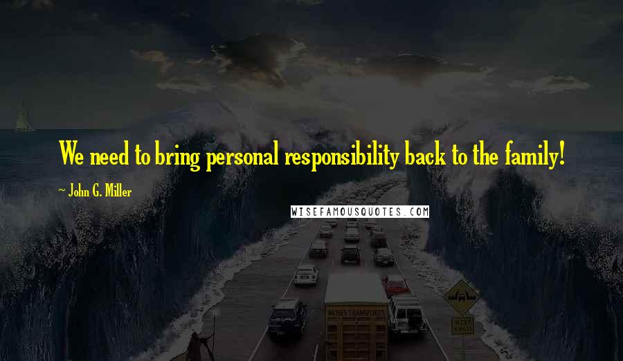 John G. Miller quotes: We need to bring personal responsibility back to the family!