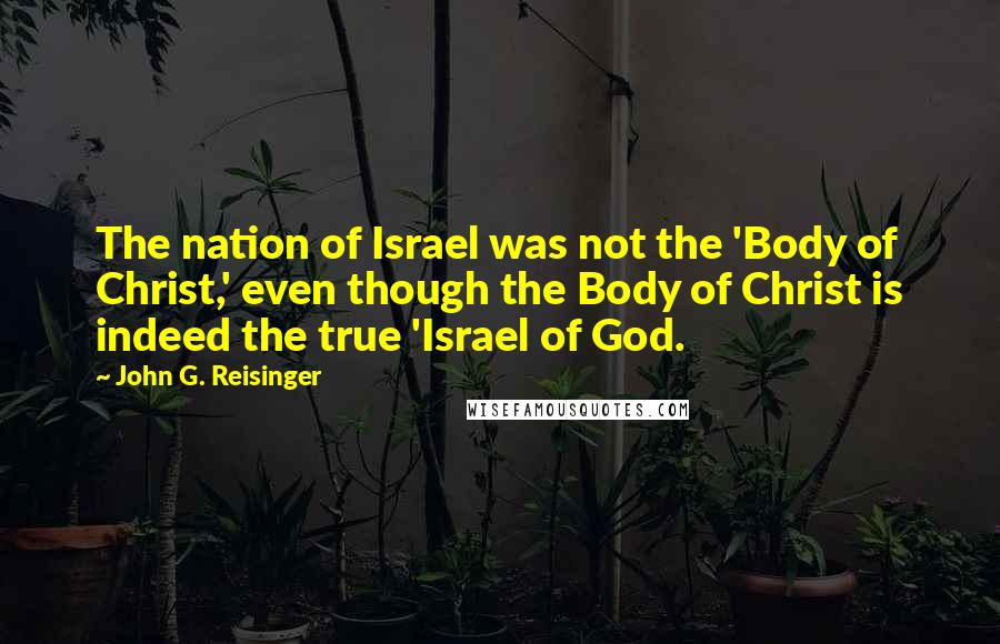 John G. Reisinger quotes: The nation of Israel was not the 'Body of Christ,' even though the Body of Christ is indeed the true 'Israel of God.