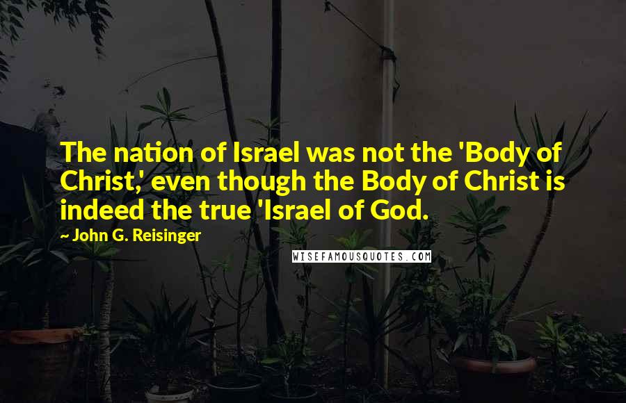 John G. Reisinger quotes: The nation of Israel was not the 'Body of Christ,' even though the Body of Christ is indeed the true 'Israel of God. John G. Reisinger quotes: The nation of Israel was not the 'Body of Christ,' even though the Body of Christ is indeed the true 'Israel of God.