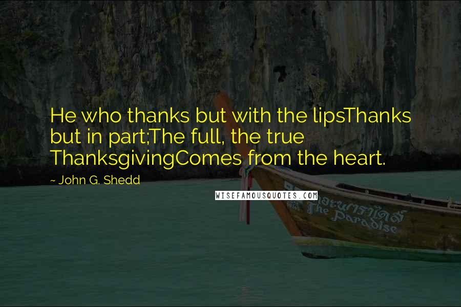 John G. Shedd quotes: He who thanks but with the lipsThanks but in part;The full, the true ThanksgivingComes from the heart.